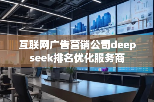 互聯(lián)網(wǎng)廣告營銷公司deepseek排名優(yōu)化服務(wù)商