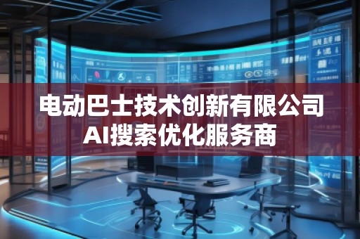 電動(dòng)巴士技術(shù)創(chuàng)新有限公司AI搜索優(yōu)化服務(wù)商