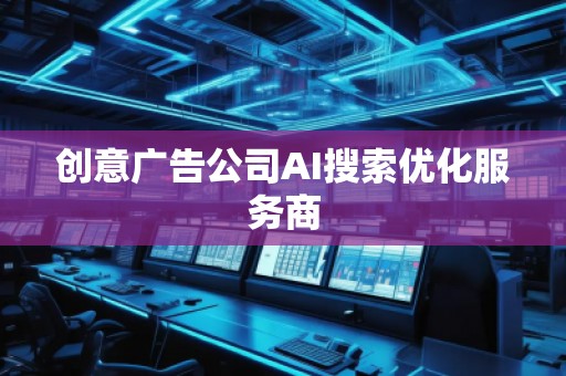 創(chuàng)意廣告公司AI搜索優(yōu)化服務(wù)商
