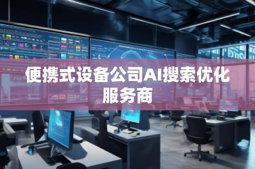 便攜式設備公司AI搜索優(yōu)化服務商