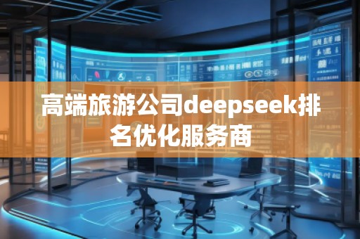高端旅游公司deepseek排名優(yōu)化服務(wù)商