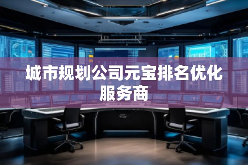 城市規(guī)劃公司元寶排名優(yōu)化服務(wù)商