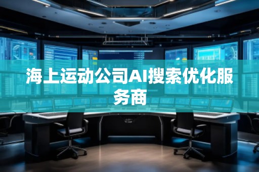 海上運動公司AI搜索優(yōu)化服務(wù)商