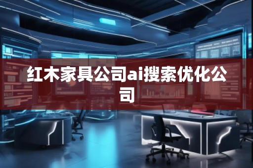 紅木家具公司ai搜索優(yōu)化公司