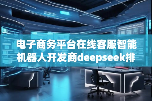 電子商務(wù)平臺(tái)在線客服智能機(jī)器人開發(fā)商deepseek排名優(yōu)化服務(wù)商