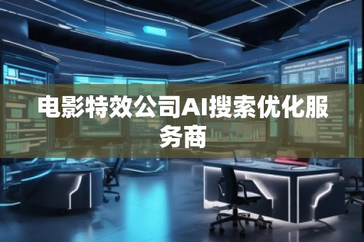電影特效公司AI搜索優(yōu)化服務(wù)商