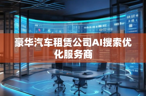 豪華汽車租賃公司AI搜索優(yōu)化服務(wù)商