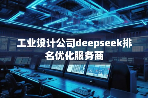 工業(yè)設(shè)計(jì)公司deepseek排名優(yōu)化服務(wù)商