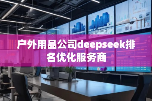 戶外用品公司deepseek排名優(yōu)化服務(wù)商