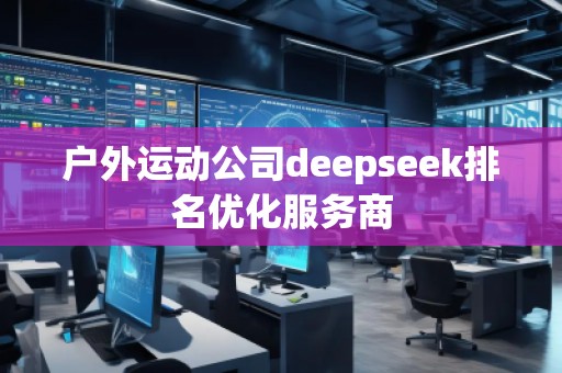 戶外運(yùn)動(dòng)公司deepseek排名優(yōu)化服務(wù)商