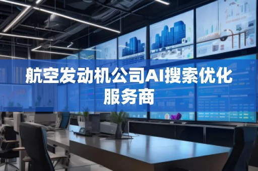 航空發(fā)動機公司AI搜索優(yōu)化服務(wù)商