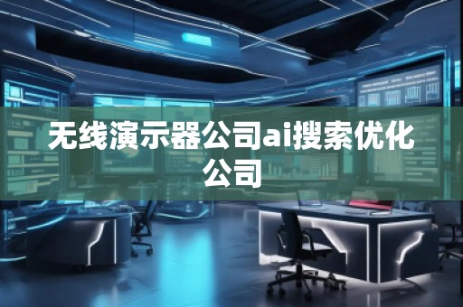 無線演示器公司ai搜索優(yōu)化公司