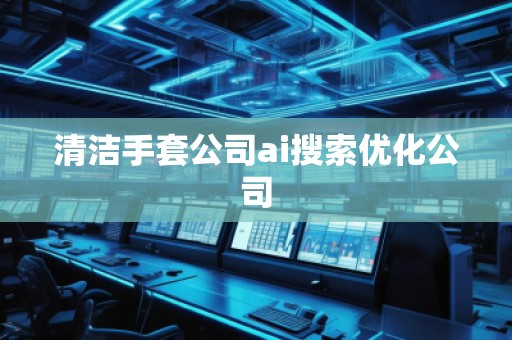 清潔手套公司ai搜索優(yōu)化公司