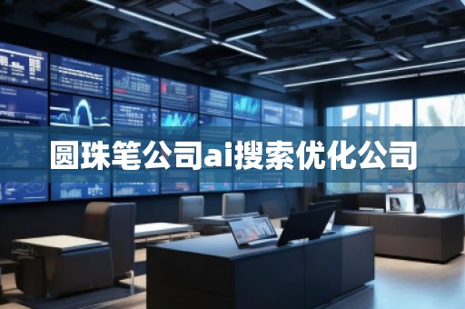 圓珠筆公司ai搜索優(yōu)化公司