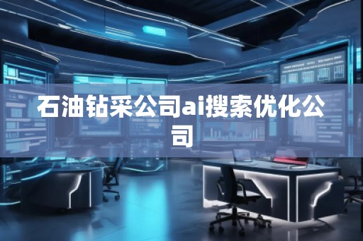 石油鉆采公司ai搜索優(yōu)化公司