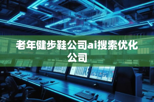 老年健步鞋公司ai搜索優(yōu)化公司