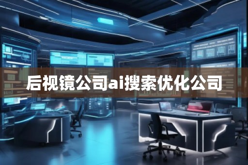 后視鏡公司ai搜索優(yōu)化公司 后視鏡公司ai搜索優(yōu)化公司