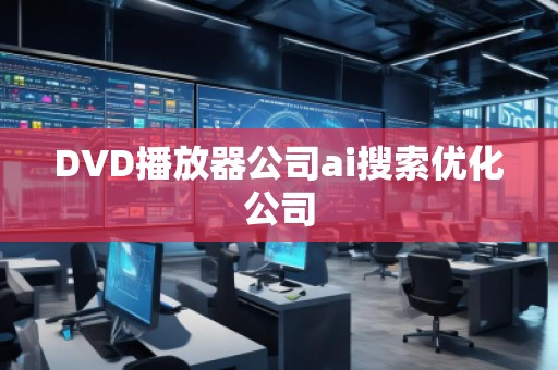 DVD播放器公司ai搜索優(yōu)化公司