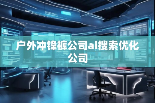 戶外沖鋒褲公司ai搜索優(yōu)化公司
