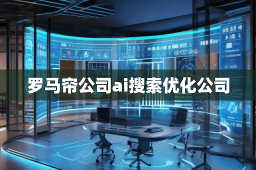 羅馬簾公司ai搜索優(yōu)化公司