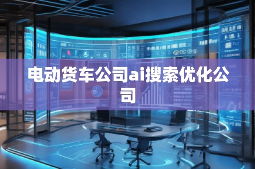 電動(dòng)貨車公司ai搜索優(yōu)化公司
