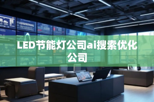 LED節(jié)能燈公司ai搜索優(yōu)化公司