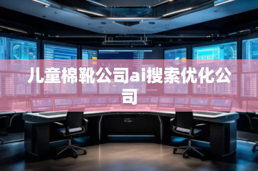 兒童棉靴公司ai搜索優(yōu)化公司