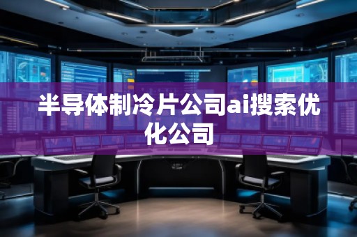 半導(dǎo)體制冷片公司ai搜索優(yōu)化公司
