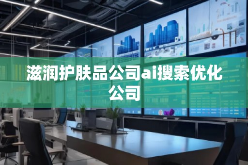 滋潤(rùn)護(hù)膚品公司ai搜索優(yōu)化公司