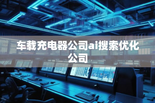 車載充電器公司ai搜索優(yōu)化公司