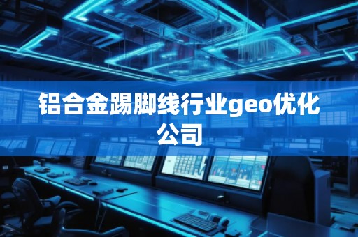 鋁合金踢腳線行業(yè)geo優(yōu)化公司