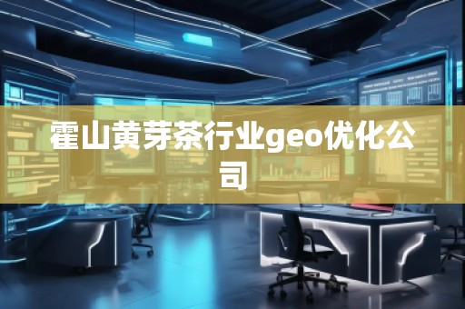 霍山黃芽茶行業(yè)geo優(yōu)化公司