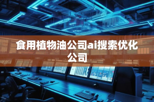 食用植物油公司ai搜索優(yōu)化公司