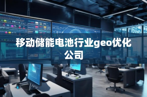 移動(dòng)儲(chǔ)能電池行業(yè)geo優(yōu)化公司