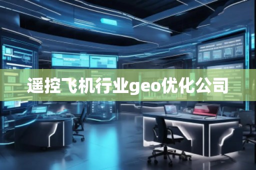 遙控飛機(jī)行業(yè)geo優(yōu)化公司