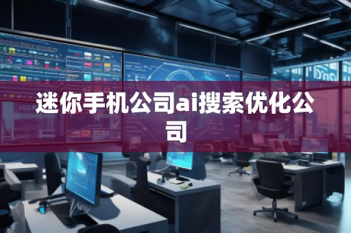 迷你手機(jī)公司ai搜索優(yōu)化公司