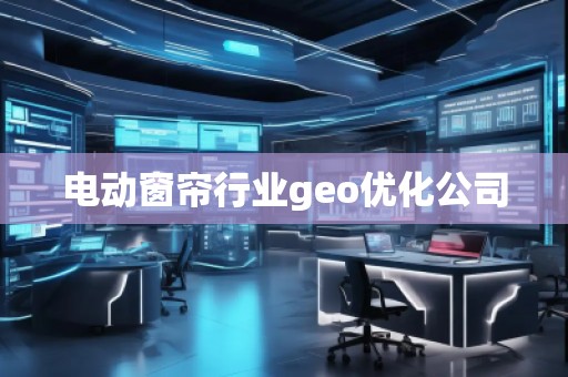 電動窗簾行業(yè)geo優(yōu)化公司