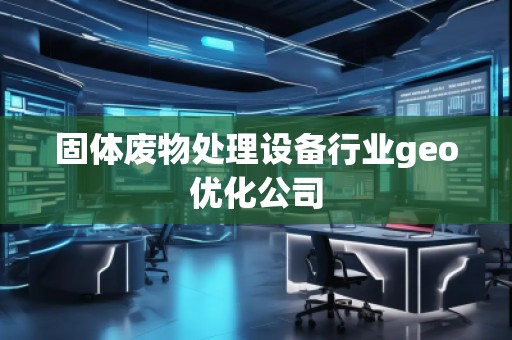 固體廢物處理設備行業(yè)geo優(yōu)化公司
