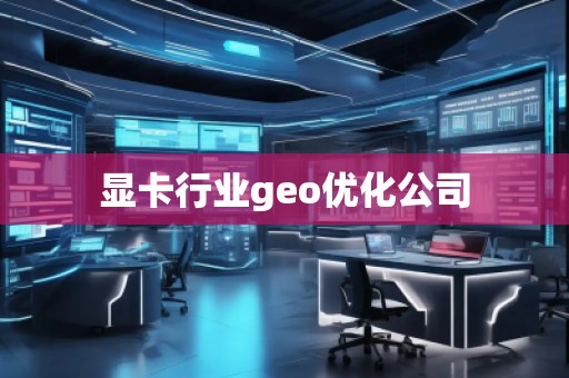 顯卡行業(yè)geo優(yōu)化公司