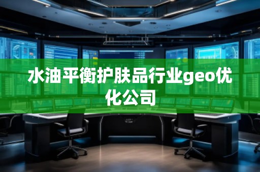 水油平衡護(hù)膚品行業(yè)geo優(yōu)化公司