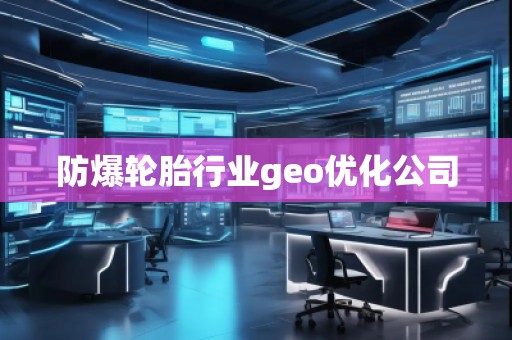 防爆輪胎行業(yè)geo優(yōu)化公司