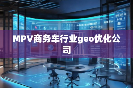 MPV商務(wù)車行業(yè)geo優(yōu)化公司