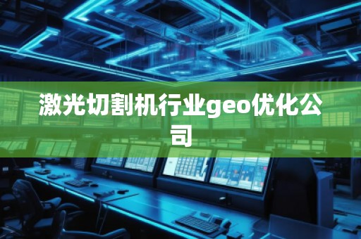 激光切割機(jī)行業(yè)geo優(yōu)化公司