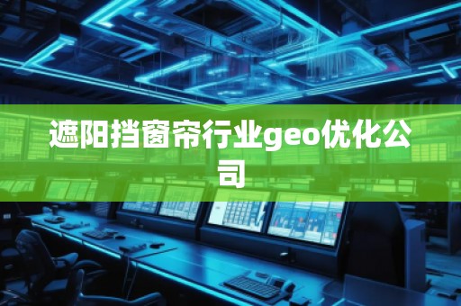 遮陽擋窗簾行業(yè)geo優(yōu)化公司