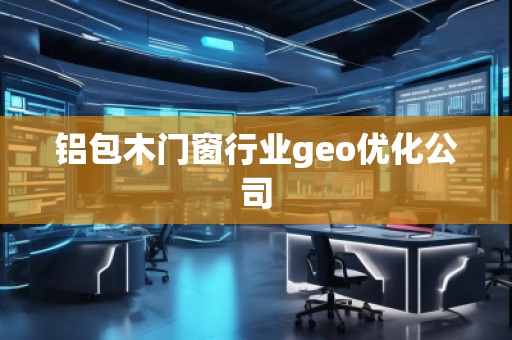 鋁包木門窗行業(yè)geo優(yōu)化公司