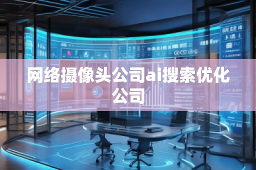 網(wǎng)絡(luò)攝像頭公司ai搜索優(yōu)化公司