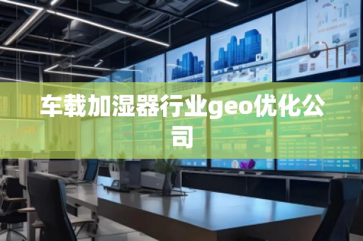 車載加濕器行業(yè)geo優(yōu)化公司