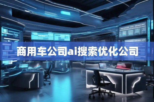 商用車公司ai搜索優(yōu)化公司