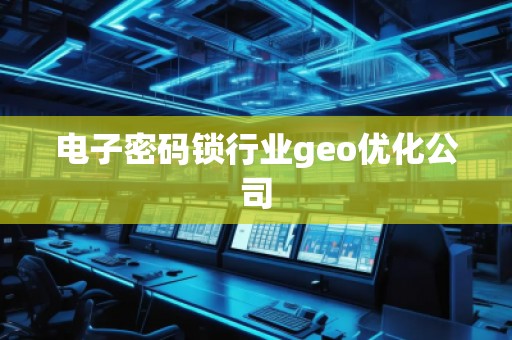 電子密碼鎖行業(yè)geo優(yōu)化公司