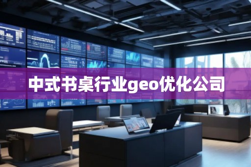 中式書桌行業(yè)geo優(yōu)化公司